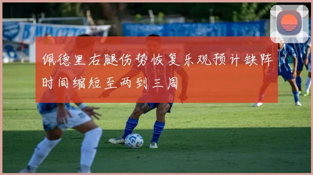 佩德里右腿伤势恢复乐观预计缺阵时间缩短至两到三周