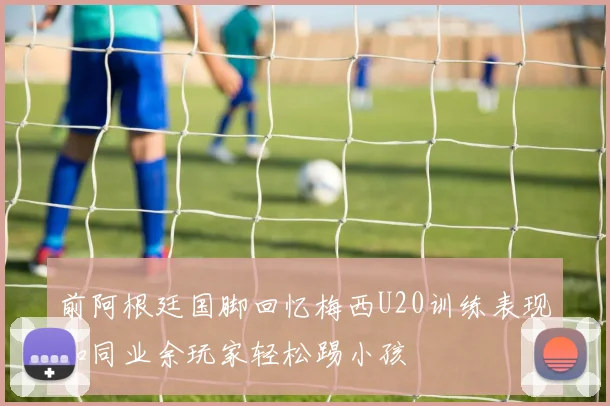 前阿根廷国脚回忆梅西U20训练表现如同业余玩家轻松踢小孩