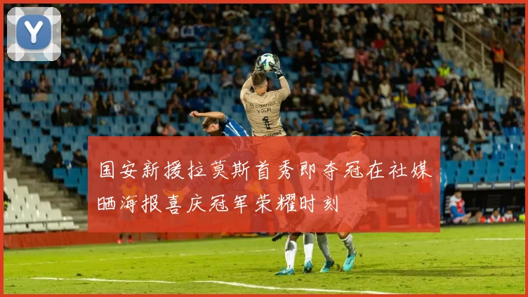国安新援拉莫斯首秀即夺冠在社媒晒海报喜庆冠军荣耀时刻