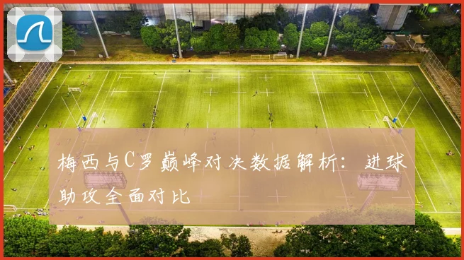 梅西与C罗巅峰对决数据解析：进球助攻全面对比