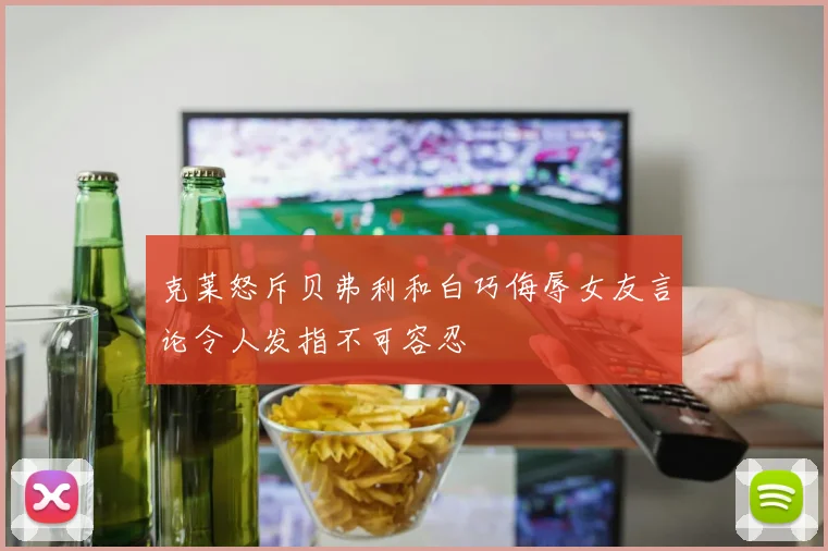 克莱怒斥贝弗利和白巧侮辱女友言论令人发指不可容忍
