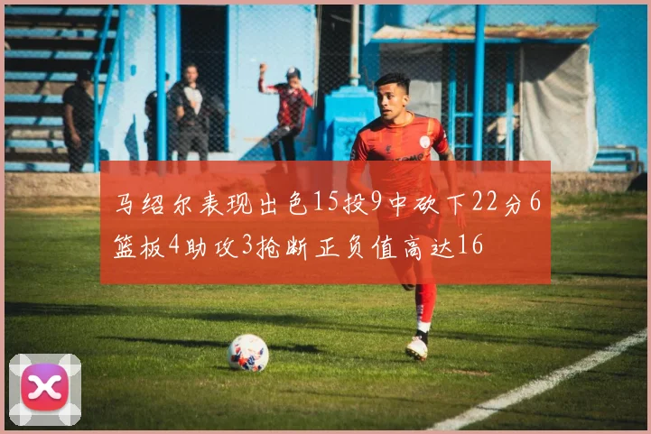 马绍尔表现出色15投9中砍下22分6篮板4助攻3抢断正负值高达16