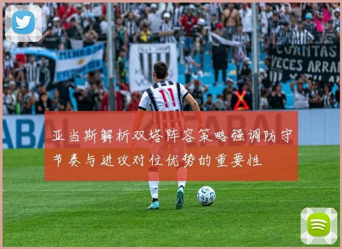 亚当斯解析双塔阵容策略强调防守节奏与进攻对位优势的重要性