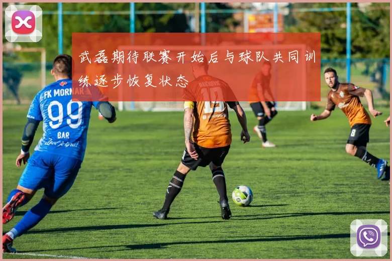 武磊期待联赛开始后与球队共同训练逐步恢复状态
