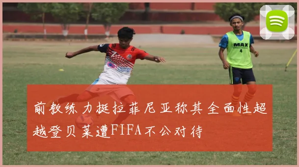 前教练力挺拉菲尼亚称其全面性超越登贝莱遭FIFA不公对待