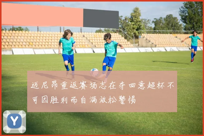 迈尼昂重返赛场志在夺回意超杯不可因胜利而自满放松警惕