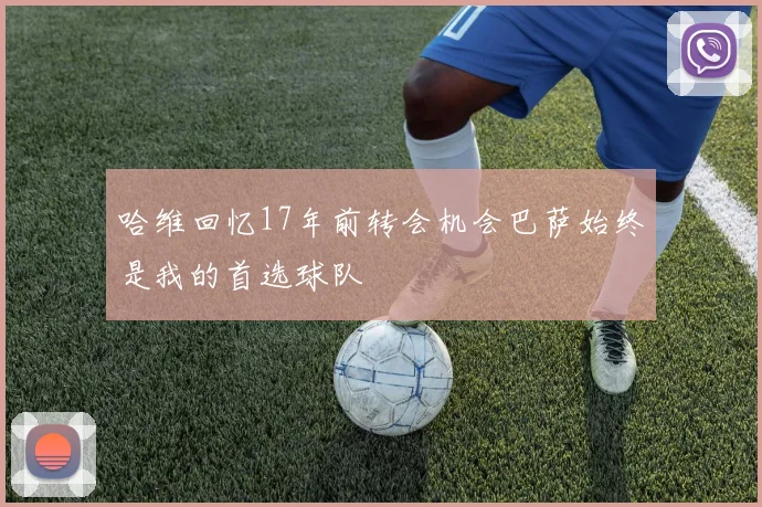 哈维回忆17年前转会机会巴萨始终是我的首选球队