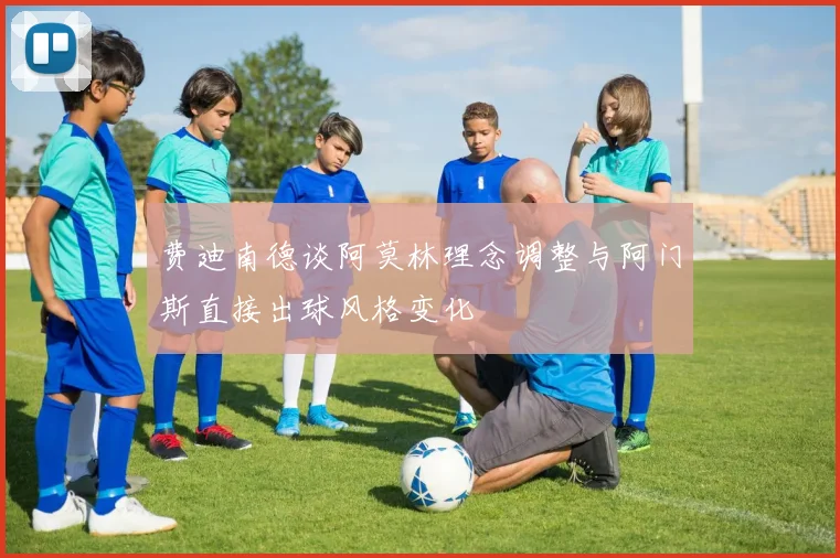 费迪南德谈阿莫林理念调整与阿门斯直接出球风格变化