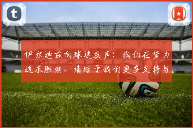 伊尔迪兹向球迷发声：我们在努力追求胜利，请给予我们更多支持与鼓励