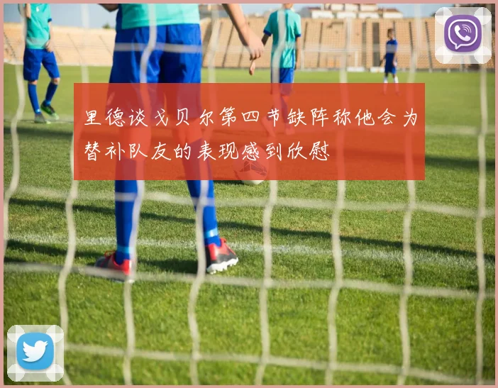 里德谈戈贝尔第四节缺阵称他会为替补队友的表现感到欣慰