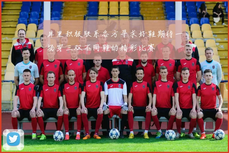 库里积极联系各方寻求好鞋期待一场穿三双不同鞋的精彩比赛