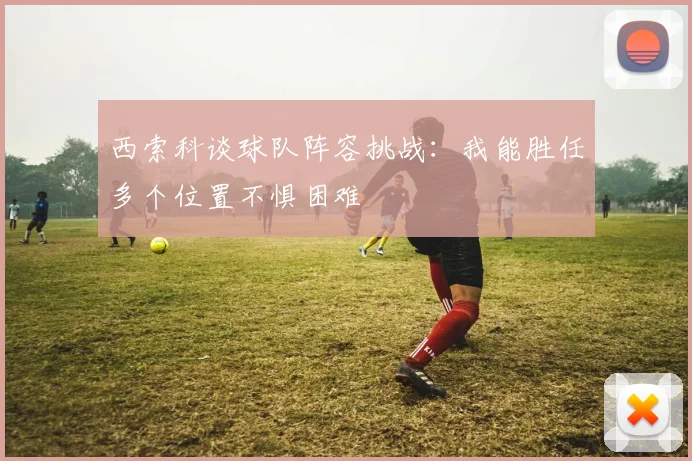 西索科谈球队阵容挑战：我能胜任多个位置不惧困难