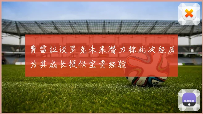 费雷拉谈罗克未来潜力称此次经历为其成长提供宝贵经验