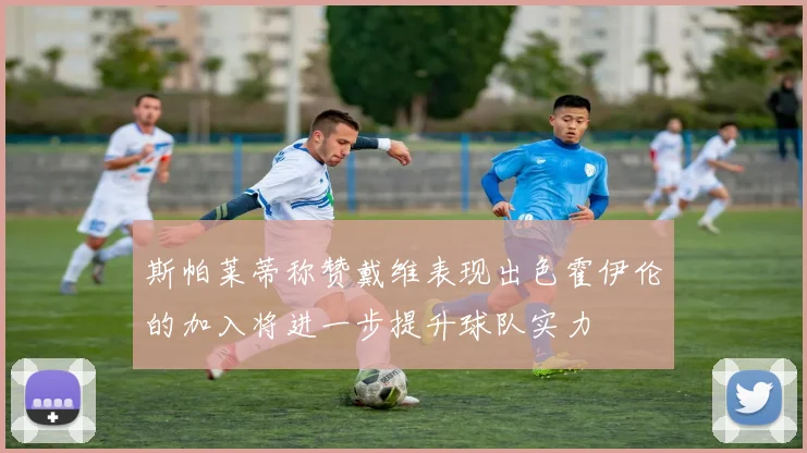斯帕莱蒂称赞戴维表现出色霍伊伦的加入将进一步提升球队实力