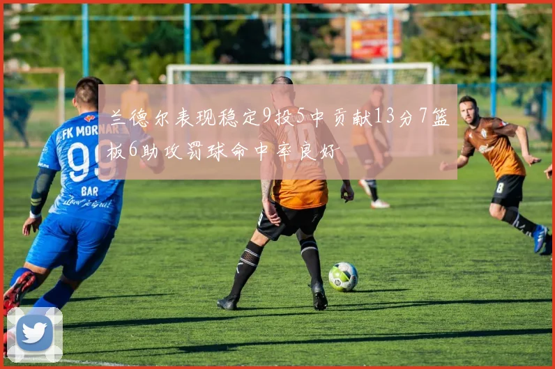 兰德尔表现稳定9投5中贡献13分7篮板6助攻罚球命中率良好