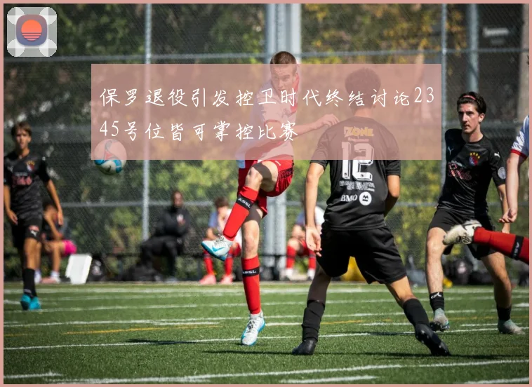 保罗退役引发控卫时代终结讨论2345号位皆可掌控比赛