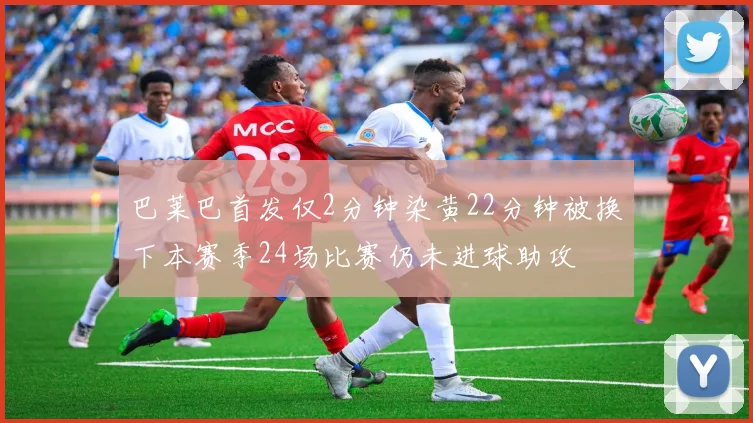 巴莱巴首发仅2分钟染黄22分钟被换下本赛季24场比赛仍未进球助攻