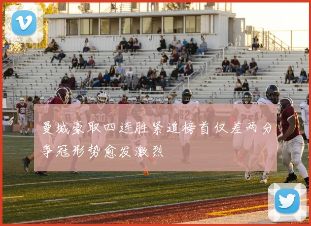 曼城豪取四连胜紧追榜首仅差两分争冠形势愈发激烈