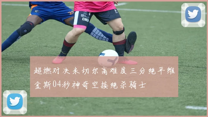 超燃对决米切尔高难度三分绝平维金斯04秒神奇空接绝杀骑士