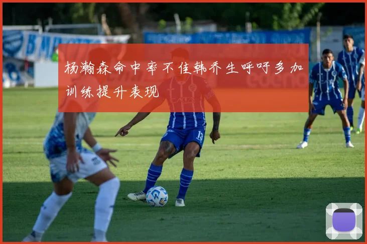杨瀚森命中率不佳韩乔生呼吁多加训练提升表现