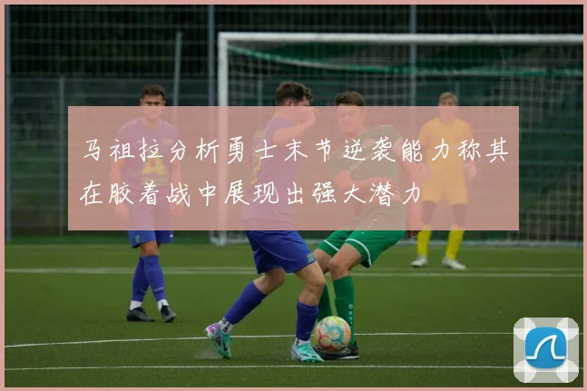 马祖拉分析勇士末节逆袭能力称其在胶着战中展现出强大潜力