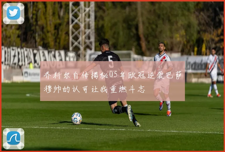乔科尔自传揭秘05年欧冠逆袭巴萨穆帅的认可让我重燃斗志