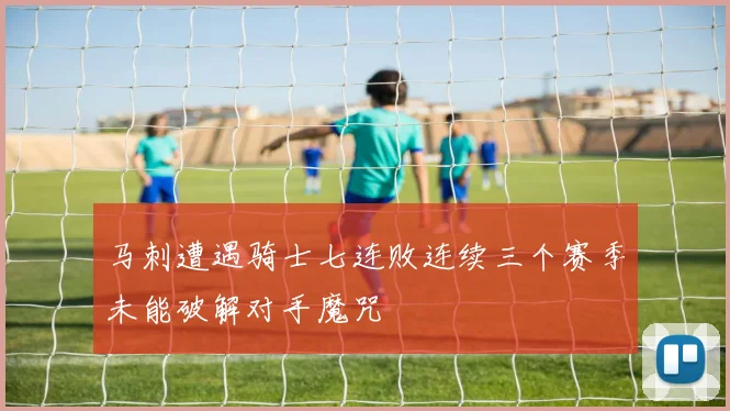 马刺遭遇骑士七连败连续三个赛季未能破解对手魔咒