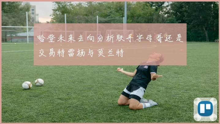 哈登未来去向分析联手字母哥还是交易特雷杨与莫兰特