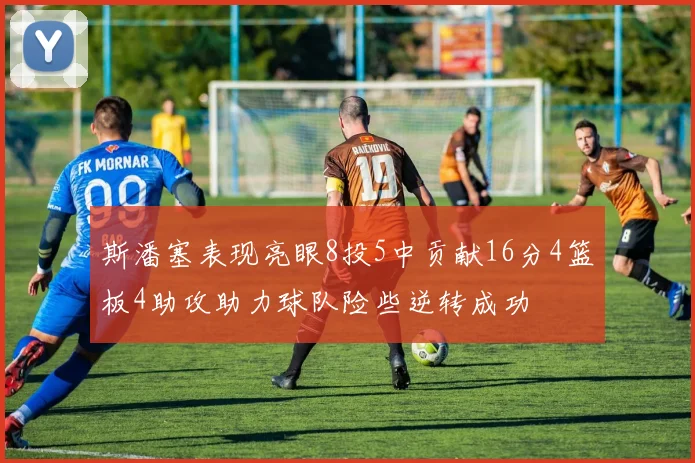 斯潘塞表现亮眼8投5中贡献16分4篮板4助攻助力球队险些逆转成功