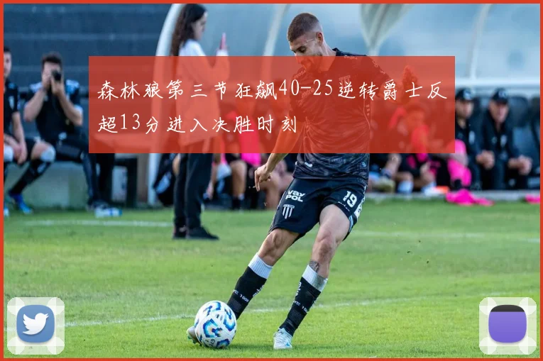 森林狼第三节狂飙40-25逆转爵士反超13分进入决胜时刻